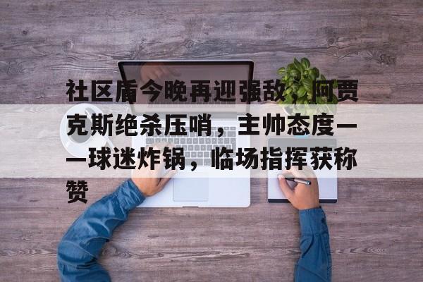 九游游戏攻略-社区盾今晚再迎强敌,阿贾克斯绝杀压哨,主帅态度——球迷炸锅,临场指挥获称赞的简单介绍
