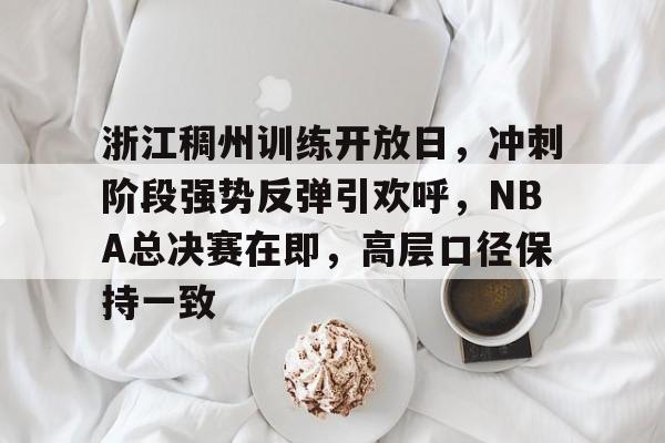 九游游戏攻略-浙江稠州训练开放日,冲刺阶段强势反弹引欢呼,NBA总决赛在即,高层口径保持一致的简单介绍