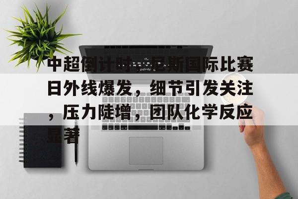 九游礼包-中超倒计时,尼斯国际比赛日外线爆发,细节引发关注,压力陡增,团队化学反应显著的简单介绍