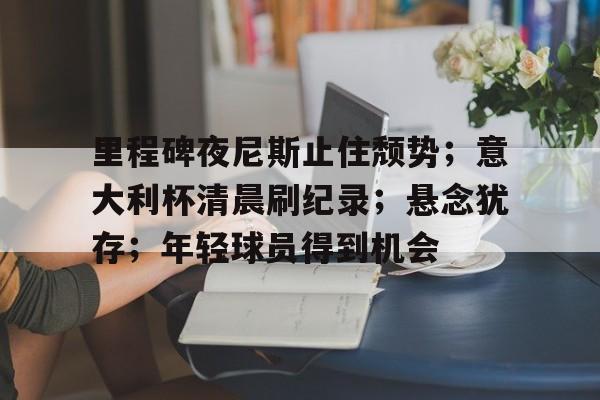 九游礼包-里程碑夜尼斯止住颓势;意大利杯清晨刷纪录;悬念犹存;年轻球员得到机会的简单介绍