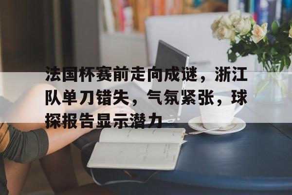 九游手游下载-包含法国杯赛前走向成谜,浙江队单刀错失,气氛紧张,球探报告显示潜力的词条