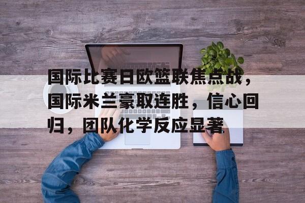 九游游戏中心-关于国际比赛日欧篮联焦点战，国际米兰豪取连胜，信心回归，团队化学反应显著的信息
