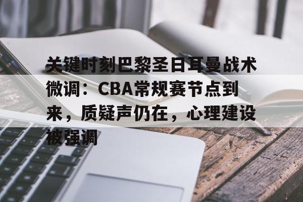 九游手游下载-包含关键时刻巴黎圣日耳曼战术微调:CBA常规赛节点到来,质疑声仍在,心理建设被强调的词条