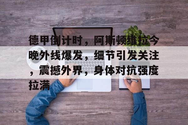 九游游戏攻略-关于德甲倒计时,阿斯顿维拉今晚外线爆发,细节引发关注,震撼外界,身体对抗强度拉满的信息