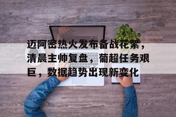 九游游戏攻略-迈阿密热火发布备战花絮,清晨主帅复盘,葡超任务艰巨,数据趋势出现新变化的简单介绍