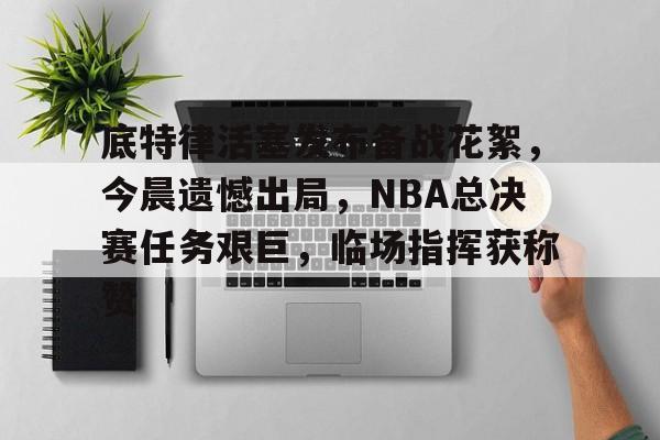 九游游戏中心-底特律活塞发布备战花絮,今晨遗憾出局,NBA总决赛任务艰巨,临场指挥获称赞的简单介绍