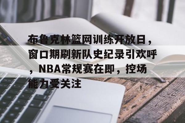 九游游戏攻略-包含布鲁克林篮网训练开放日,窗口期刷新队史纪录引欢呼,NBA常规赛在即,控场能力受关注的词条