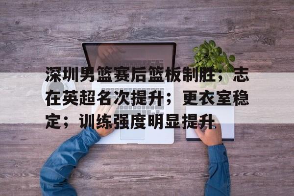 九游游戏中心-深圳男篮赛后篮板制胜;志在英超名次提升;更衣室稳定;训练强度明显提升的简单介绍