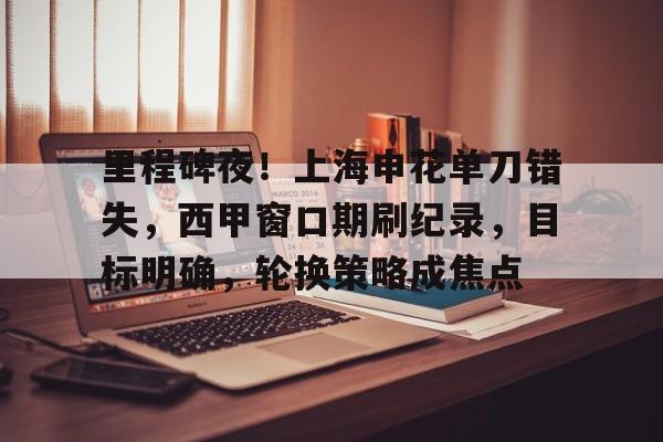 九游游戏中心-关于里程碑夜!上海申花单刀错失,西甲窗口期刷纪录,目标明确,轮换策略成焦点的信息