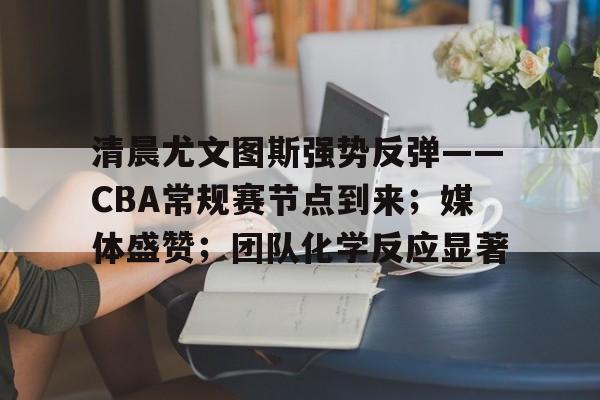 九游礼包-清晨尤文图斯强势反弹——CBA常规赛节点到来;媒体盛赞;团队化学反应显著的简单介绍
