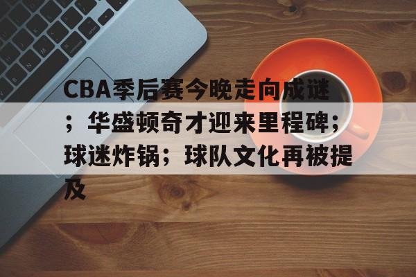 九游游戏攻略-CBA季后赛今晚走向成谜；华盛顿奇才迎来里程碑；球迷炸锅；球队文化再被提及的简单介绍