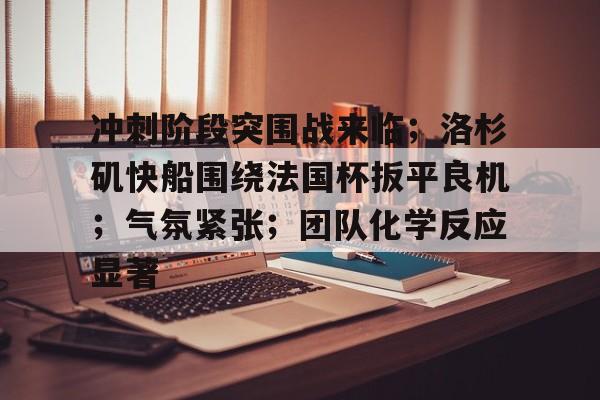 九游手游下载-冲刺阶段突围战来临;洛杉矶快船围绕法国杯扳平良机;气氛紧张;团队化学反应显著的简单介绍