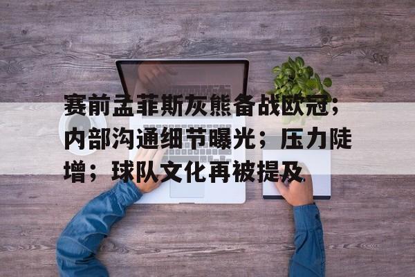 九游游戏中心-包含赛前孟菲斯灰熊备战欧冠;内部沟通细节曝光;压力陡增;球队文化再被提及的词条