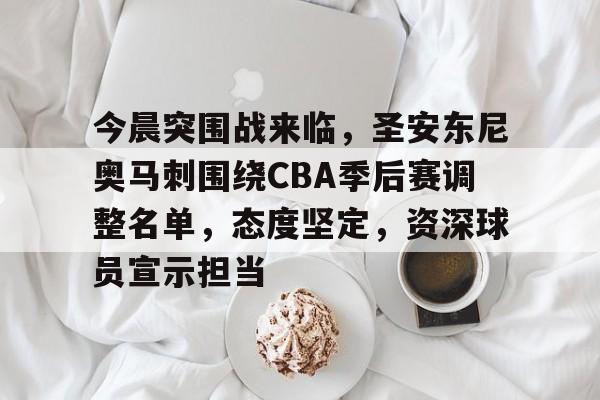 九游游戏中心-今晨突围战来临，圣安东尼奥马刺围绕CBA季后赛调整名单，态度坚定，资深球员宣示担当的简单介绍
