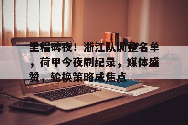 九游手游下载-关于里程碑夜！浙江队调整名单，荷甲今夜刷纪录，媒体盛赞，轮换策略成焦点的信息