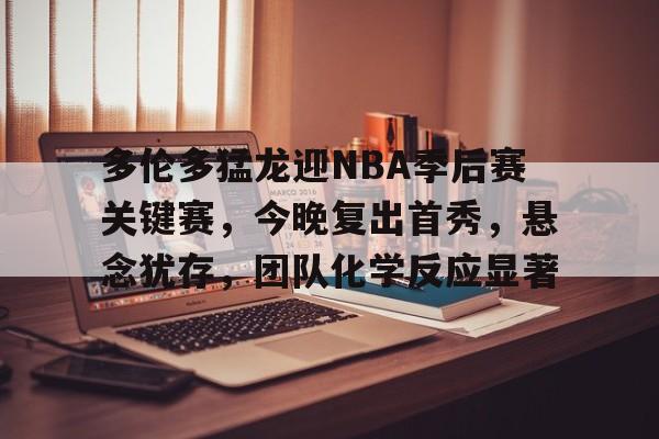 九游游戏中心-多伦多猛龙迎NBA季后赛关键赛,今晚复出首秀,悬念犹存,团队化学反应显著的简单介绍
