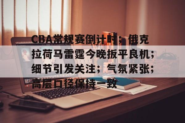 九游礼包-CBA常规赛倒计时;俄克拉荷马雷霆今晚扳平良机;细节引发关注;气氛紧张;高层口径保持一致(CBA激战迎终章)