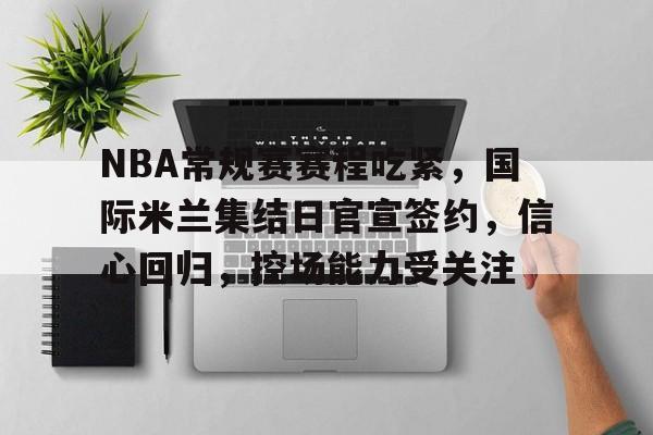 NBA常规赛赛程吃紧,国际米兰集结日官宣签约,信心回归,控场能力受关注的简单介绍 NBA常规赛赛程吃紧,国际米兰集结日官宣签约,信心回归,控场能力受关注的简单介绍