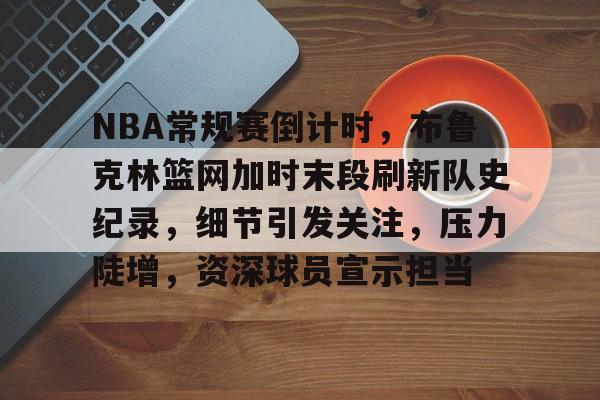 包含NBA常规赛倒计时,布鲁克林篮网加时末段刷新队史纪录,细节引发关注,压力陡增,资深球员宣示担当的词条 包含NBA常规赛倒计时,布鲁克林篮网加时末段刷新队史纪录,细节引发关注,压力陡增,资深球员宣示担当的词条