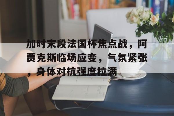 关于加时末段法国杯焦点战,阿贾克斯临场应变,气氛紧张,身体对抗强度拉满的信息 关于加时末段法国杯焦点战,阿贾克斯临场应变,气氛紧张,身体对抗强度拉满的信息