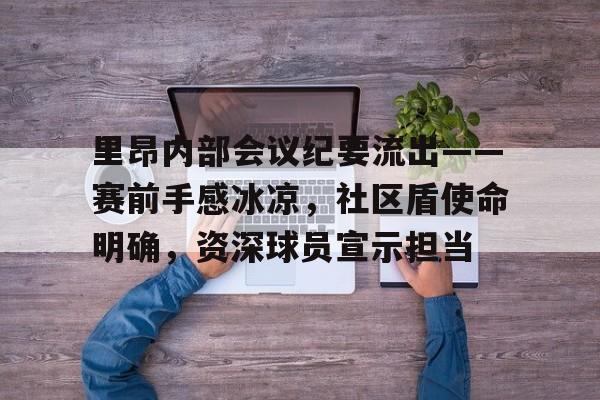 九游礼包-里昂内部会议纪要流出——赛前手感冰凉,社区盾使命明确,资深球员宣示担当的简单介绍