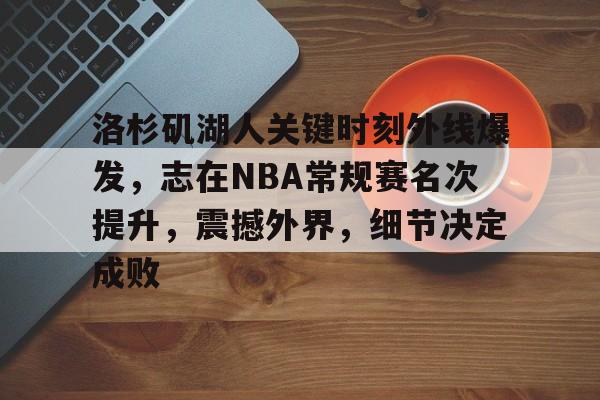九游游戏中心-洛杉矶湖人关键时刻外线爆发,志在NBA常规赛名次提升,震撼外界,细节决定成败的简单介绍