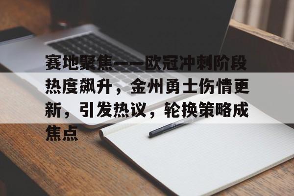 九游游戏攻略-包含赛地聚焦——欧冠冲刺阶段热度飙升,金州勇士伤情更新,引发热议,轮换策略成焦点的词条