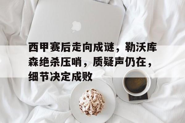 九游游戏攻略-关于西甲赛后走向成谜，勒沃库森绝杀压哨，质疑声仍在，细节决定成败的信息