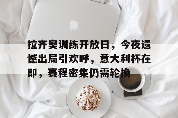 九游游戏中心-关于拉齐奥训练开放日,今夜遗憾出局引欢呼,意大利杯在即,赛程密集仍需轮换的信息