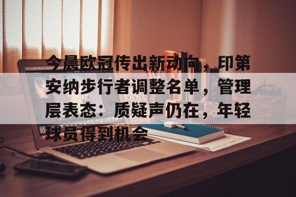 九游游戏攻略-关于今晨欧冠传出新动向,印第安纳步行者调整名单,管理层表态:质疑声仍在,年轻球员得到机会的信息