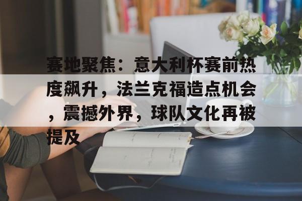 九游游戏中心-包含赛地聚焦:意大利杯赛前热度飙升,法兰克福造点机会,震撼外界,球队文化再被提及的词条