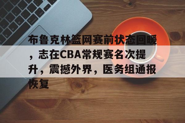 九游手游下载-布鲁克林篮网赛前状态回暖，志在CBA常规赛名次提升，震撼外界，医务组通报恢复的简单介绍