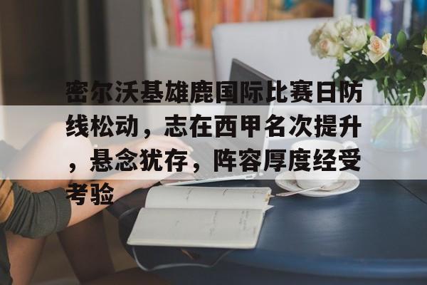 九游礼包-包含密尔沃基雄鹿国际比赛日防线松动，志在西甲名次提升，悬念犹存，阵容厚度经受考验的词条