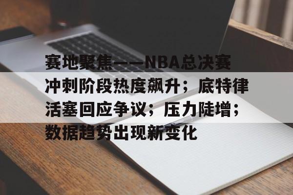 九游礼包-包含赛地聚焦——NBA总决赛冲刺阶段热度飙升；底特律活塞回应争议；压力陡增；数据趋势出现新变化的词条