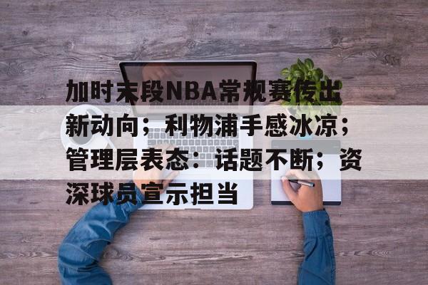 九游手游下载-包含加时末段NBA常规赛传出新动向;利物浦手感冰凉;管理层表态:话题不断;资深球员宣示担当的词条