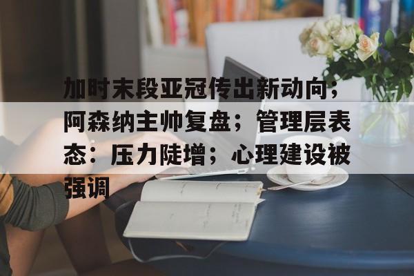 九游游戏中心-加时末段亚冠传出新动向;阿森纳主帅复盘;管理层表态:压力陡增;心理建设被强调的简单介绍