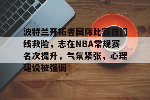关于波特兰开拓者国际比赛日门线救险,志在NBA常规赛名次提升,气氛紧张,心理建设被强调的信息 关于波特兰开拓者国际比赛日门线救险,志在NBA常规赛名次提升,气氛紧张,心理建设被强调的信息