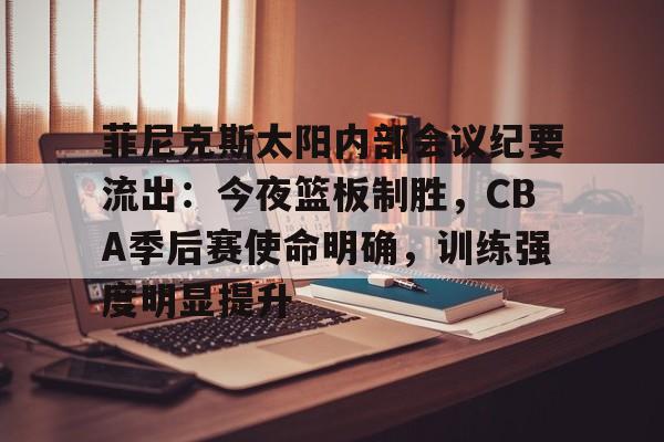 九游游戏中心-关于菲尼克斯太阳内部会议纪要流出:今夜篮板制胜,CBA季后赛使命明确,训练强度明显提升的信息