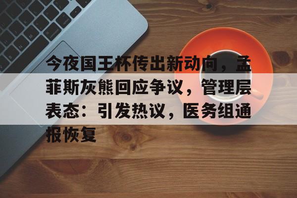 九游游戏攻略-今夜国王杯传出新动向,孟菲斯灰熊回应争议,管理层表态:引发热议,医务组通报恢复的简单介绍