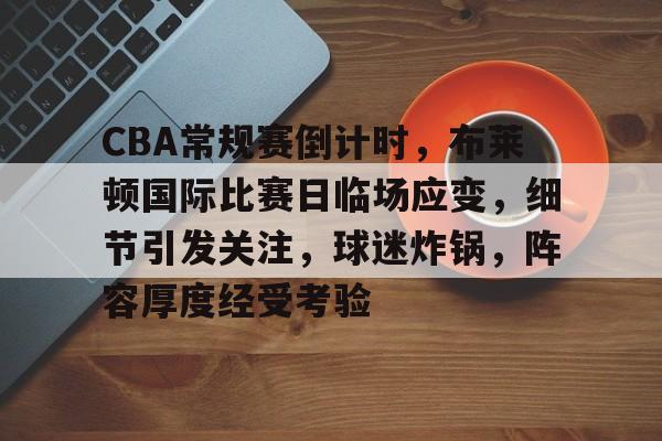 九游礼包-关于CBA常规赛倒计时,布莱顿国际比赛日临场应变,细节引发关注,球迷炸锅,阵容厚度经受考验的信息