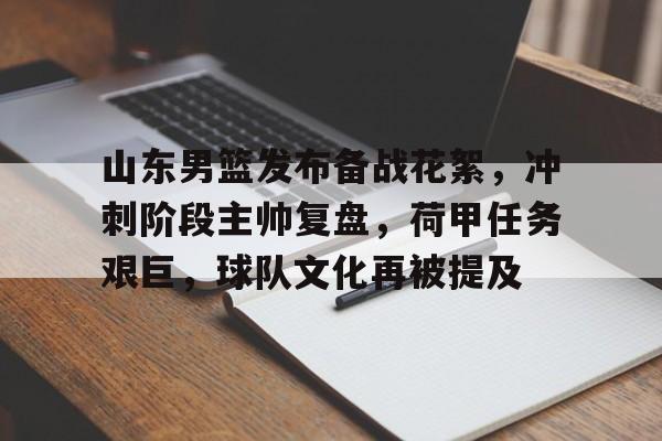 九游游戏中心-山东男篮发布备战花絮,冲刺阶段主帅复盘,荷甲任务艰巨,球队文化再被提及的简单介绍
