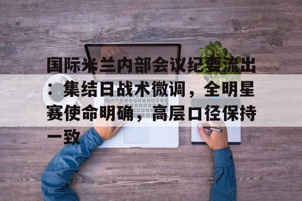 九游游戏中心-国际米兰内部会议纪要流出:集结日战术微调,全明星赛使命明确,高层口径保持一致的简单介绍