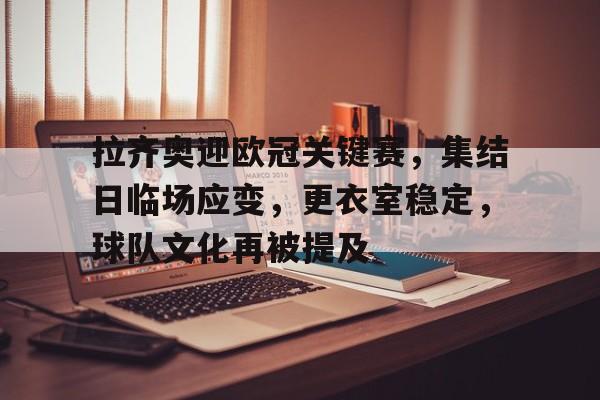 九游游戏攻略-关于拉齐奥迎欧冠关键赛，集结日临场应变，更衣室稳定，球队文化再被提及的信息