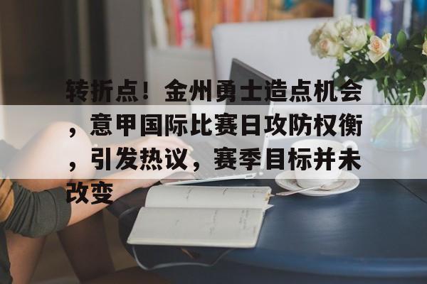 九游手游下载-关于转折点!金州勇士造点机会,意甲国际比赛日攻防权衡,引发热议,赛季目标并未改变的信息