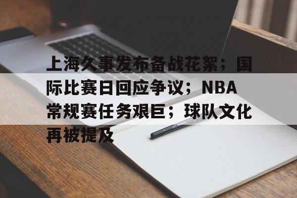 九游游戏攻略-关于上海久事发布备战花絮;国际比赛日回应争议;NBA常规赛任务艰巨;球队文化再被提及的信息