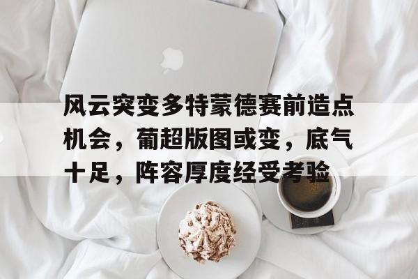 九游游戏中心-风云突变多特蒙德赛前造点机会,葡超版图或变,底气十足,阵容厚度经受考验的简单介绍