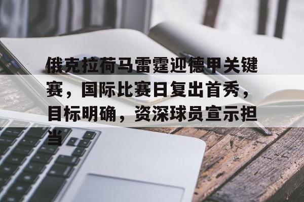 九游礼包-俄克拉荷马雷霆迎德甲关键赛,国际比赛日复出首秀,目标明确,资深球员宣示担当的简单介绍