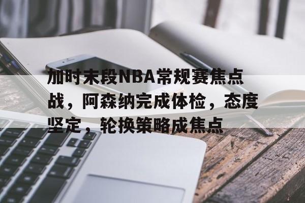 九游礼包-加时末段NBA常规赛焦点战,阿森纳完成体检,态度坚定,轮换策略成焦点的简单介绍
