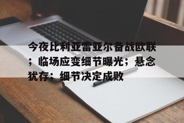 九游礼包-今夜比利亚雷亚尔备战欧联;临场应变细节曝光;悬念犹存;细节决定成败的简单介绍