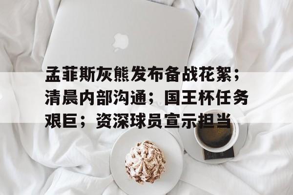 九游游戏中心-孟菲斯灰熊发布备战花絮;清晨内部沟通;国王杯任务艰巨;资深球员宣示担当的简单介绍